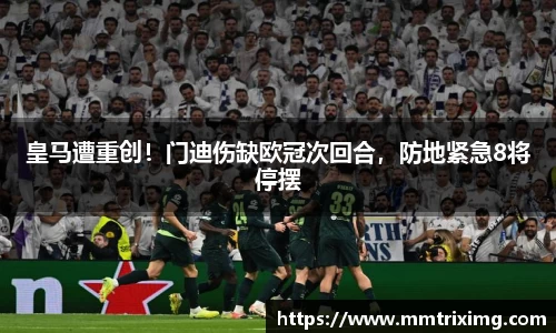 皇马遭重创！门迪伤缺欧冠次回合，防地紧急8将停摆